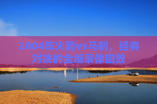 2004年火箭vs马刺,经典对决的全场录像回放 2004年火箭vs马刺,经典对决的全场录像回放