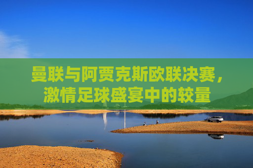 曼联与阿贾克斯欧联决赛，激情足球盛宴中的较量