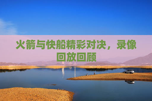 火箭与快船精彩对决，录像回放回顾