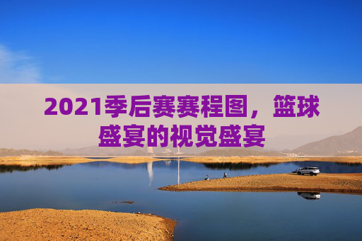 2021季后赛赛程图，篮球盛宴的视觉盛宴