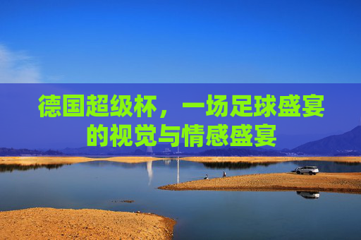 德国超级杯，一场足球盛宴的视觉与情感盛宴