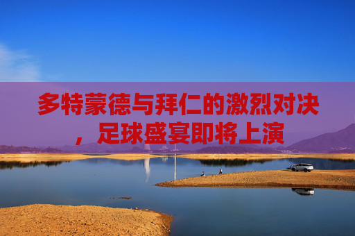 多特蒙德与拜仁的激烈对决，足球盛宴即将上演