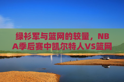 绿衫军与篮网的较量，NBA季后赛中凯尔特人VS篮网的精彩对决