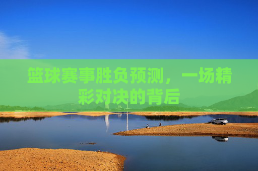 篮球赛事胜负预测，一场精彩对决的背后