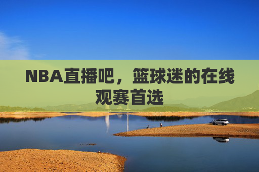 NBA直播吧，篮球迷的在线观赛首选