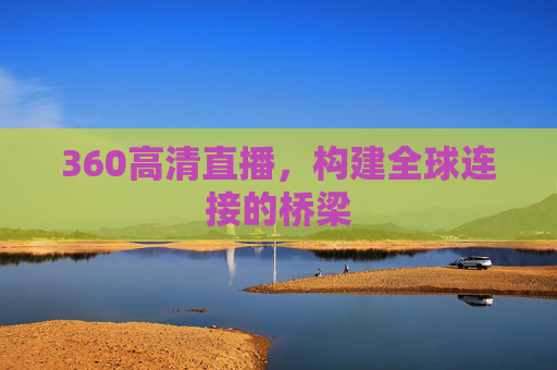 360高清直播,构建全球连接的桥梁 360高清直播,构建全球连接的桥梁
