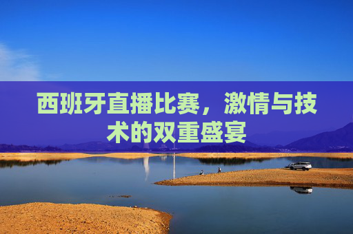 西班牙直播比赛，激情与技术的双重盛宴