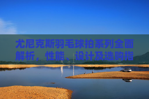 尤尼克斯羽毛球拍系列全面解析，性能、设计及选购指南