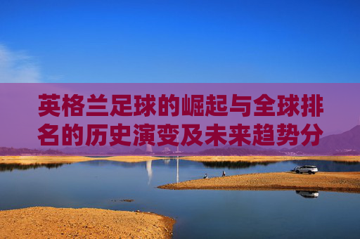 英格兰足球的崛起与全球排名的历史演变及未来趋势分析