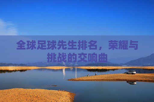 全球足球先生排名，荣耀与挑战的交响曲