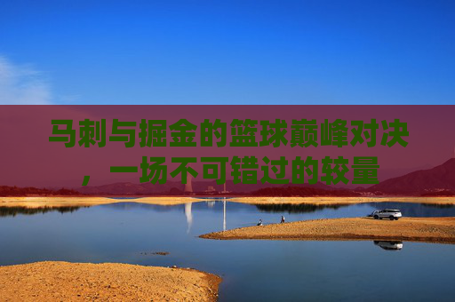 马刺与掘金的篮球巅峰对决，一场不可错过的较量