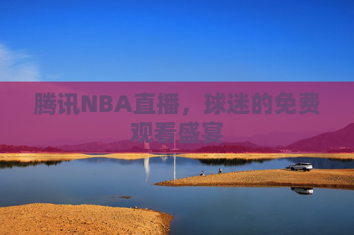 腾讯NBA直播，球迷的免费观看盛宴