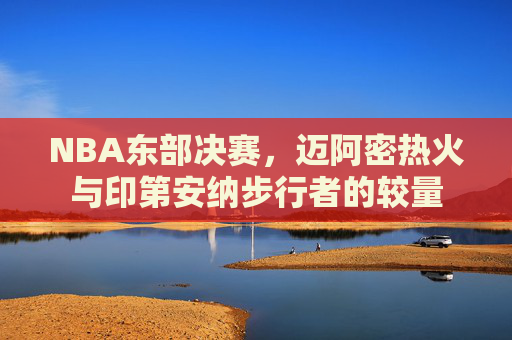 NBA东部决赛，迈阿密热火与印第安纳步行者的较量