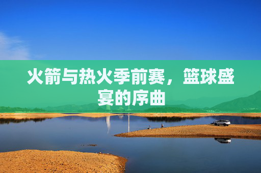火箭与热火季前赛，篮球盛宴的序曲