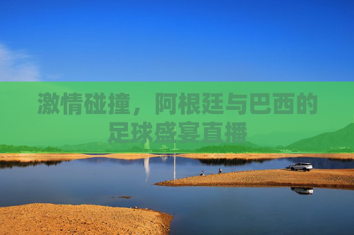 激情碰撞，阿根廷与巴西的足球盛宴直播