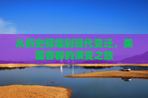 从历史辉煌到现代变迁，美国首都的演变之旅