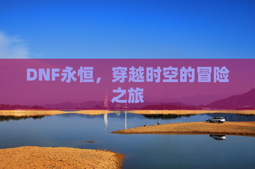 DNF永恒，穿越时空的冒险之旅