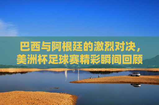 巴西与阿根廷的激烈对决，美洲杯足球赛精彩瞬间回顾