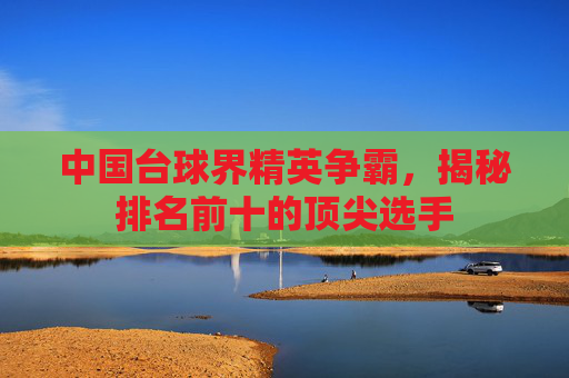 中国台球界精英争霸，揭秘排名前十的顶尖选手