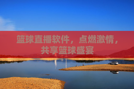 篮球直播软件，点燃激情，共享篮球盛宴