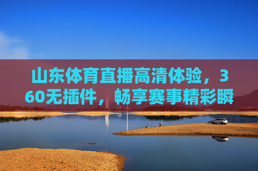 山东体育直播高清体验，360无插件，畅享赛事精彩瞬间