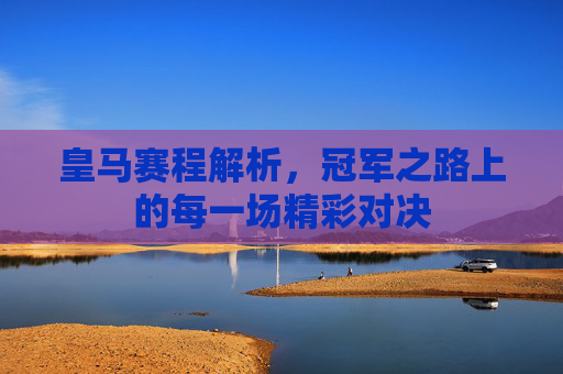 皇马赛程解析，冠军之路上的每一场精彩对决