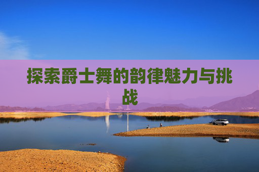 探索爵士舞的韵律魅力与挑战