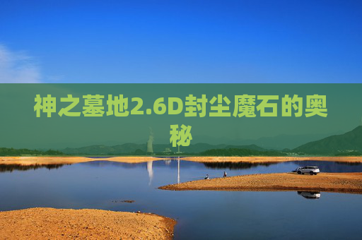 神之墓地2.6D封尘魔石的奥秘