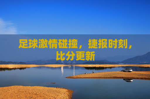 足球激情碰撞，捷报时刻，比分更新