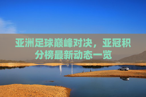 亚洲足球巅峰对决，亚冠积分榜最新动态一览