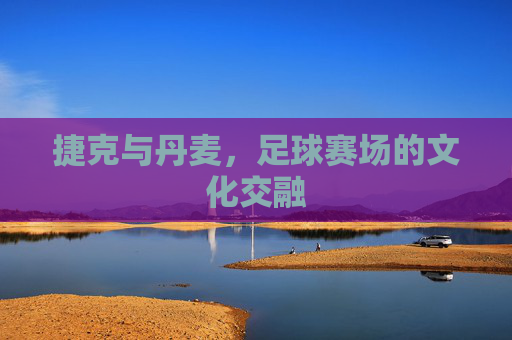 捷克与丹麦，足球赛场的文化交融