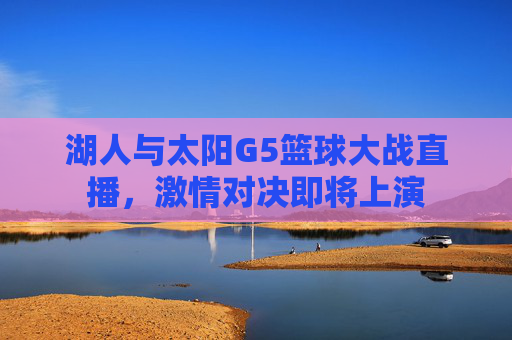 湖人与太阳G5篮球大战直播，激情对决即将上演