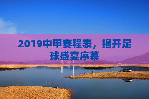 2019中甲赛程表，揭开足球盛宴序幕