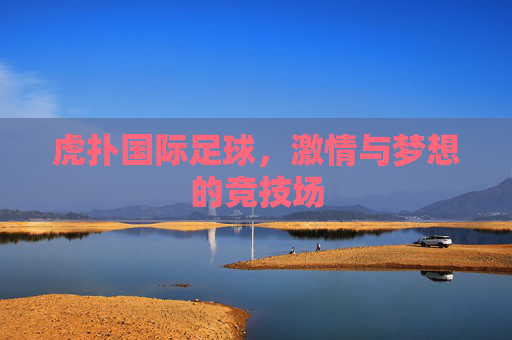 虎扑国际足球,激情与梦想的竞技场 虎扑国际足球,激情与梦想的竞技场