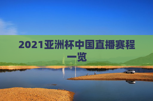 2021亚洲杯中国直播赛程一览