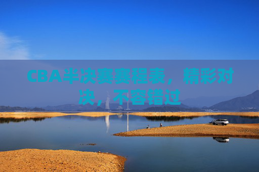 CBA半决赛赛程表，精彩对决，不容错过
