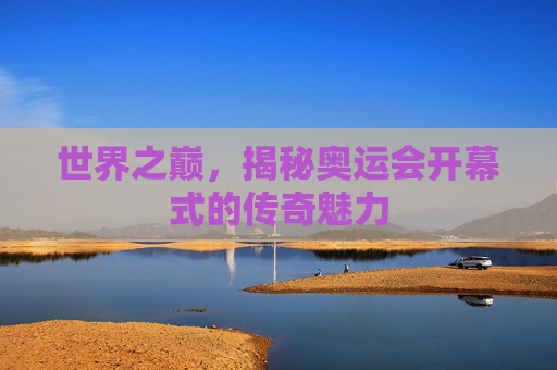 世界之巅，揭秘奥运会开幕式的传奇魅力