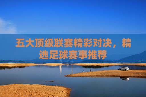 五大顶级联赛精彩对决，精选足球赛事推荐