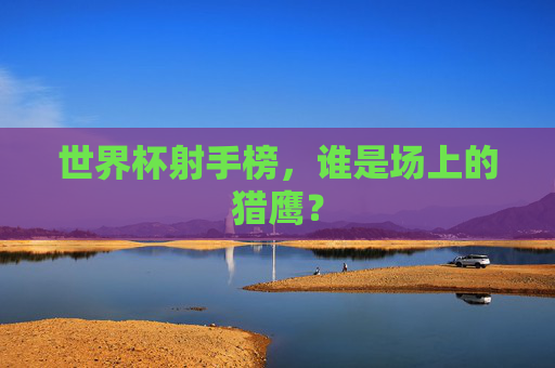 世界杯射手榜，谁是场上的猎鹰？