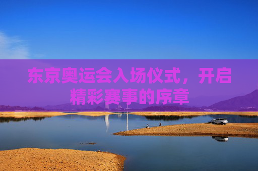 东京奥运会入场仪式，开启精彩赛事的序章