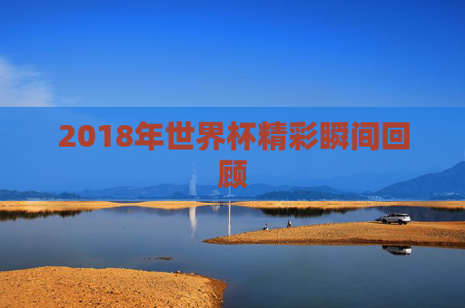 2018年世界杯精彩瞬间回顾