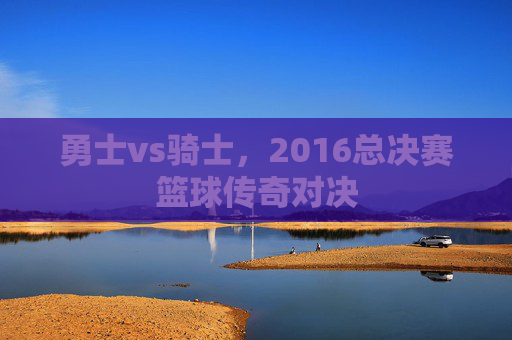 勇士vs骑士，2016总决赛篮球传奇对决