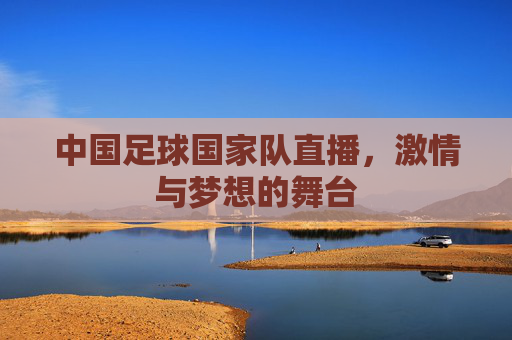 中国足球国家队直播,激情与梦想的舞台 中国足球国家队直播,激情与梦想的舞台