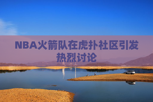 NBA火箭队在虎扑社区引发热烈讨论 NBA火箭队在虎扑社区引发热烈讨论