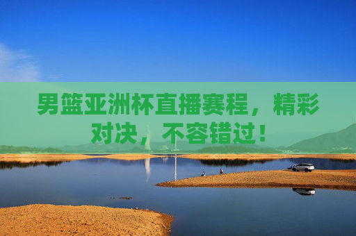男篮亚洲杯直播赛程，精彩对决，不容错过！