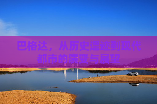 巴格达，从历史遗迹到现代都市的演变与展望