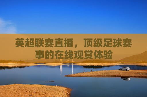英超联赛直播，顶级足球赛事的在线观赏体验