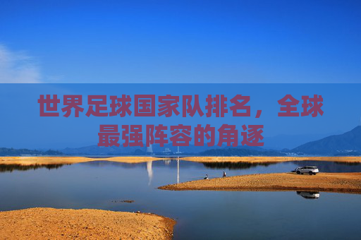 世界足球国家队排名，全球最强阵容的角逐