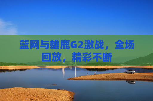篮网与雄鹿G2激战，全场回放，精彩不断