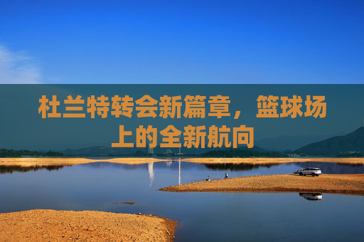 杜兰特转会新篇章，篮球场上的全新航向